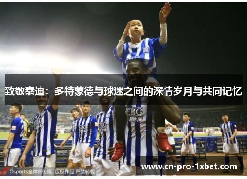 致敬泰迪:多特蒙德与球迷之间的深情岁月与共同记忆 致敬泰迪:多特蒙德与球迷之间的深情岁月与共同记忆