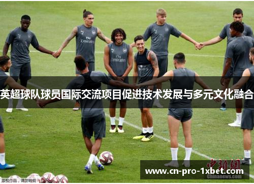 英超球队球员国际交流项目促进技术发展与多元文化融合 英超球队球员国际交流项目促进技术发展与多元文化融合