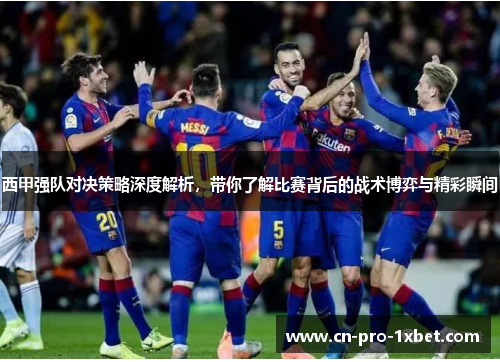 西甲强队对决策略深度解析，带你了解比赛背后的战术博弈与精彩瞬间