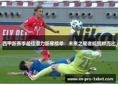西甲新赛季最佳潜力新星榜单：未来之星谁能脱颖而出