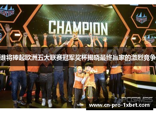 谁将捧起欧洲五大联赛冠军奖杯揭晓最终赢家的激烈竞争