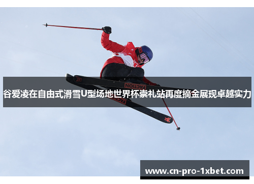 谷爱凌在自由式滑雪U型场地世界杯崇礼站再度摘金展现卓越实力