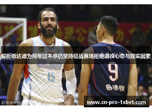 解析哈达迪为何年过不惑仍坚持征战赛场拒绝退役心态与现实因素