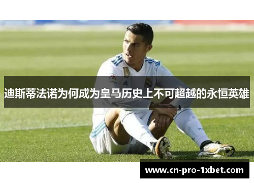 迪斯蒂法诺为何成为皇马历史上不可超越的永恒英雄