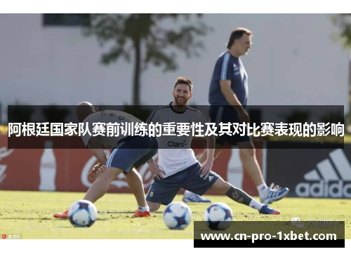阿根廷国家队赛前训练的重要性及其对比赛表现的影响 阿根廷国家队赛前训练的重要性及其对比赛表现的影响