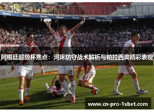 阿根廷超级杯焦点:河床防守战术解析与帕拉西奥精彩表现 阿根廷超级杯焦点:河床防守战术解析与帕拉西奥精彩表现