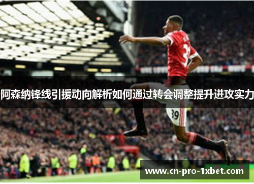 阿森纳锋线引援动向解析如何通过转会调整提升进攻实力 阿森纳锋线引援动向解析如何通过转会调整提升进攻实力