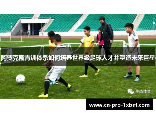 阿贾克斯青训体系如何培养世界级足球人才并塑造未来巨星 阿贾克斯青训体系如何培养世界级足球人才并塑造未来巨星