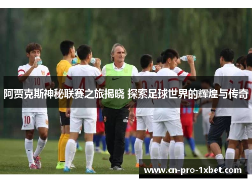 阿贾克斯神秘联赛之旅揭晓 探索足球世界的辉煌与传奇 阿贾克斯神秘联赛之旅揭晓 探索足球世界的辉煌与传奇