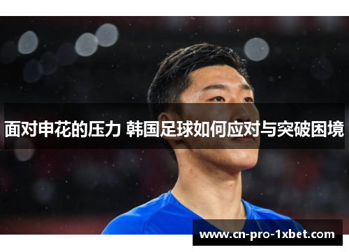 面对申花的压力 韩国足球如何应对与突破困境