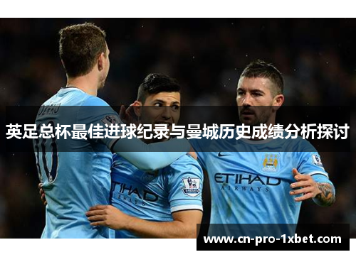 英足总杯最佳进球纪录与曼城历史成绩分析探讨 英足总杯最佳进球纪录与曼城历史成绩分析探讨