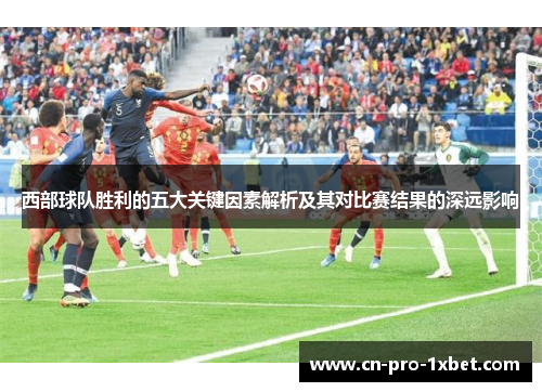 西部球队胜利的五大关键因素解析及其对比赛结果的深远影响