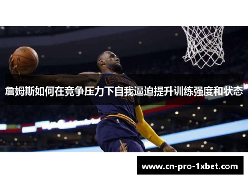 詹姆斯如何在竞争压力下自我逼迫提升训练强度和状态