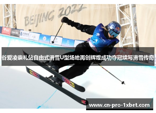 谷爱凌崇礼站自由式滑雪U型场地再创辉煌成功夺冠续写滑雪传奇