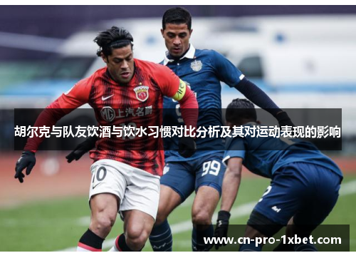 胡尔克与队友饮酒与饮水习惯对比分析及其对运动表现的影响 胡尔克与队友饮酒与饮水习惯对比分析及其对运动表现的影响