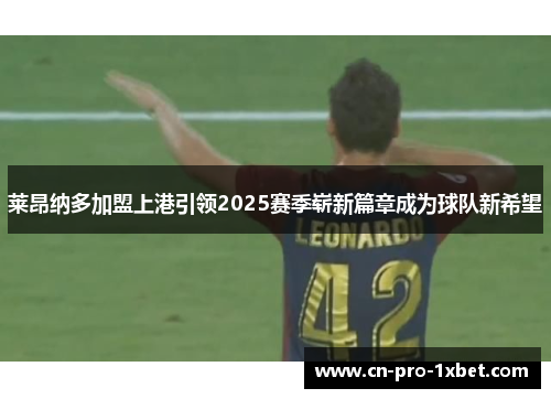 莱昂纳多加盟上港引领2025赛季崭新篇章成为球队新希望 莱昂纳多加盟上港引领2025赛季崭新篇章成为球队新希望