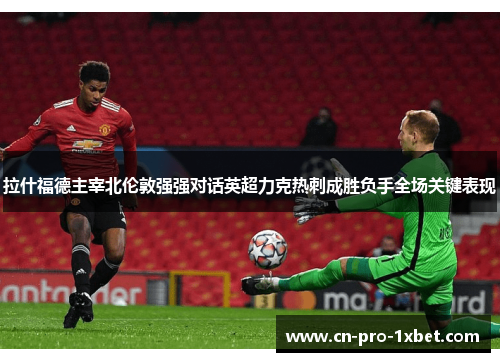 拉什福德主宰北伦敦强强对话英超力克热刺成胜负手全场关键表现