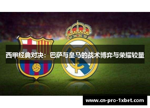 西甲经典对决：巴萨与皇马的战术博弈与荣耀较量