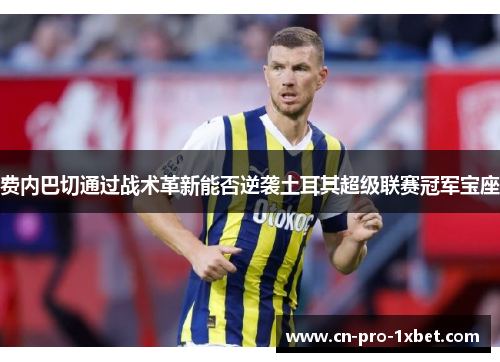 费内巴切通过战术革新能否逆袭土耳其超级联赛冠军宝座