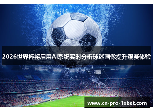 2026世界杯将启用AI系统实时分析球迷画像提升观赛体验