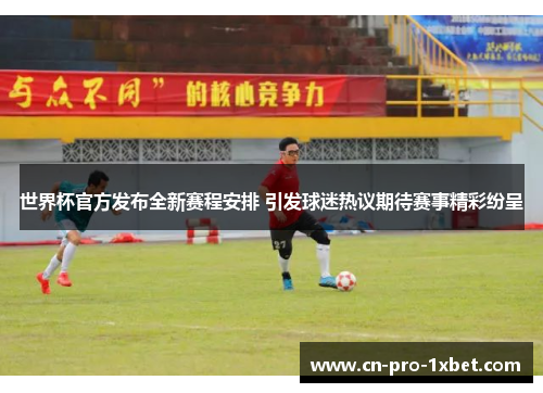 世界杯官方发布全新赛程安排 引发球迷热议期待赛事精彩纷呈