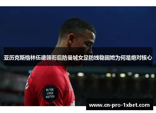 亚历克斯格林伍德领衔后防曼城女足防线稳固她为何是绝对核心