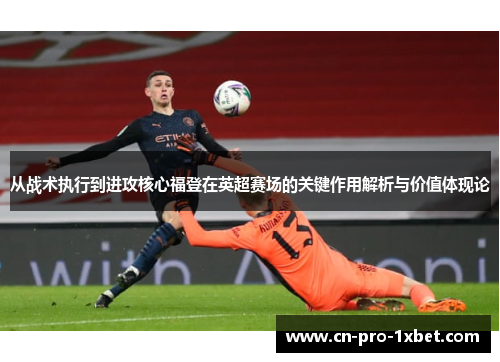 从战术执行到进攻核心福登在英超赛场的关键作用解析与价值体现论