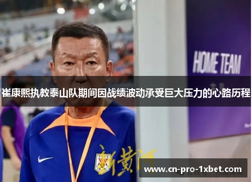 崔康熙执教泰山队期间因战绩波动承受巨大压力的心路历程