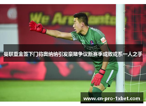 曼联重金签下门将奥纳纳引发豪赌争议新赛季成败或系一人之手