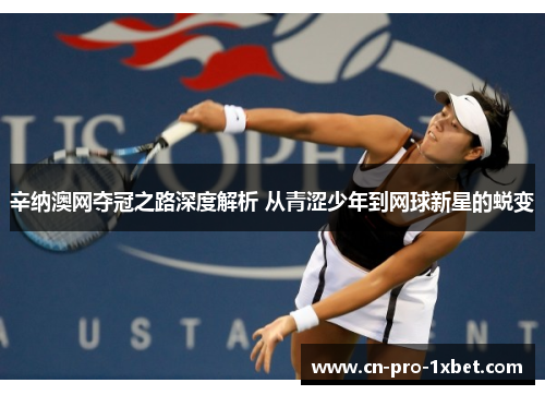 辛纳澳网夺冠之路深度解析 从青涩少年到网球新星的蜕变