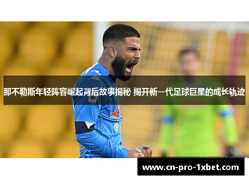 那不勒斯年轻阵容崛起背后故事揭秘 揭开新一代足球巨星的成长轨迹 那不勒斯年轻阵容崛起背后故事揭秘 揭开新一代足球巨星的成长轨迹