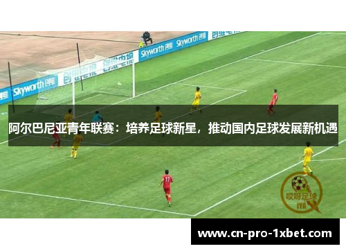 阿尔巴尼亚青年联赛：培养足球新星，推动国内足球发展新机遇