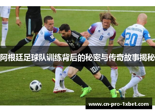 阿根廷足球队训练背后的秘密与传奇故事揭秘