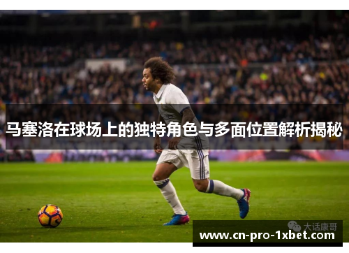 马塞洛在球场上的独特角色与多面位置解析揭秘 马塞洛在球场上的独特角色与多面位置解析揭秘